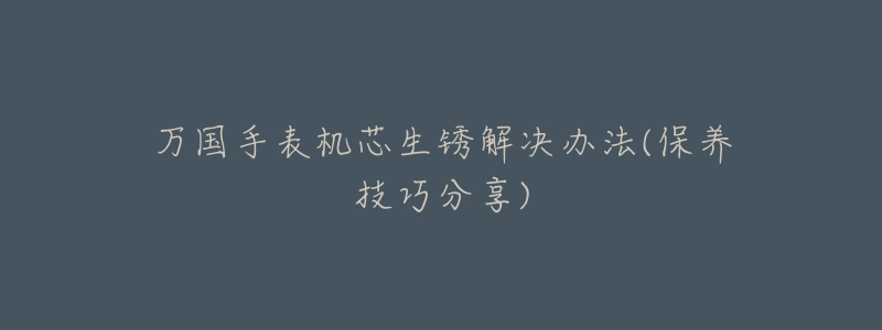 万国手表机芯生锈解决办法(保养技巧分享)-名表号 万国手表机芯生锈解决办法(保养技巧分享)