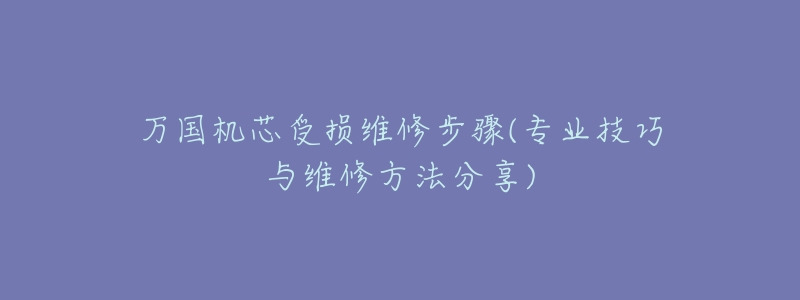 万国机芯受损维修步骤(专业技巧与维修方法分享)-名表号 万国机芯受损维修步骤(专业技巧与维修方法分享)