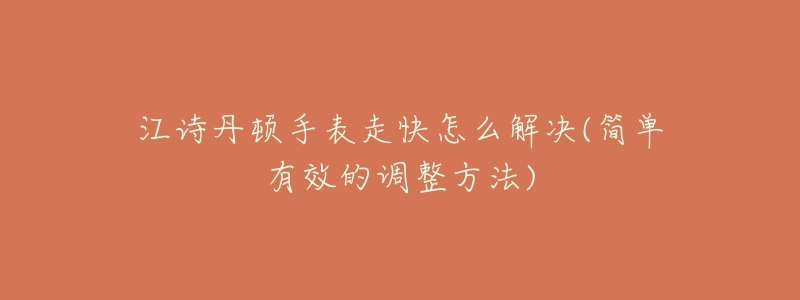 江诗丹顿手表走快怎么解决(简单有效的调整方法)-名表号 江诗丹顿手表走快怎么解决(简单有效的调整方法)