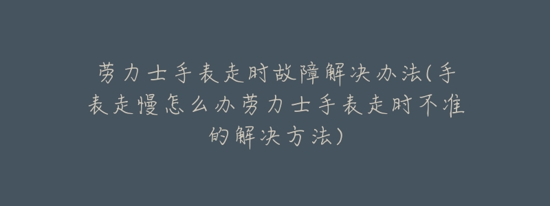 劳力士手表走时故障解决办法(手表走慢怎么办劳力士手表走时不准的解决方法)-名表号 劳力士手表走时故障解决办法(手表走慢怎么办劳力士手表走时不准的解决方法)