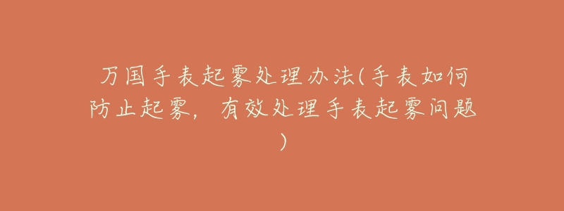 万国手表起雾处理办法(手表如何防止起雾,有效处理手表起雾问题)-名表号 万国手表起雾处理办法(手表如何防止起雾,有效处理手表起雾问题)
