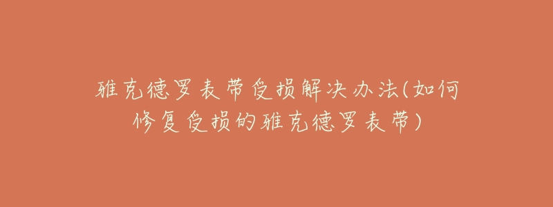雅克德罗表带受损解决办法(如何修复受损的雅克德罗表带)-名表号 雅克德罗表带受损解决办法(如何修复受损的雅克德罗表带)