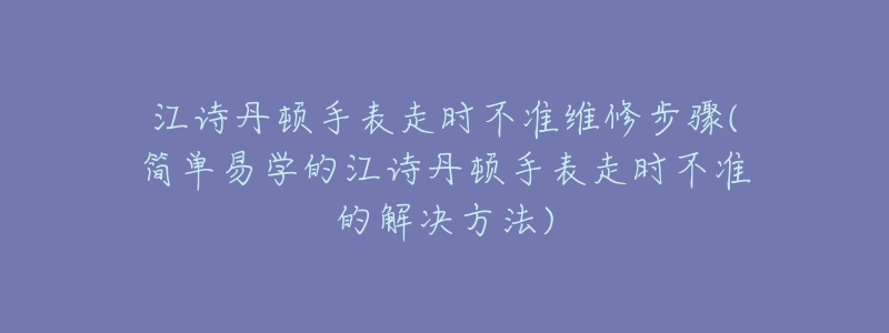 江诗丹顿手表走时不准维修步骤(简单易学的江诗丹顿手表走时不准的解决方法)-名表号 江诗丹顿手表走时不准维修步骤(简单易学的江诗丹顿手表走时不准的解决方法)