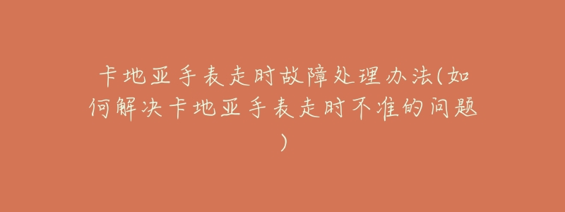 卡地亚手表走时故障处理办法(如何解决卡地亚手表走时不准的问题)-名表号 卡地亚手表走时故障处理办法(如何解决卡地亚手表走时不准的问题)