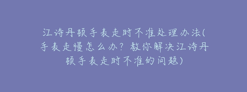 江诗丹顿手表走时不准处理办法(手表走慢怎么办?教你解决江诗丹顿手表走时不准的问题)-名表号 江诗丹顿手表走时不准处理办法(手表走慢怎么办?教你解决江诗丹顿手表走时不准的问题)