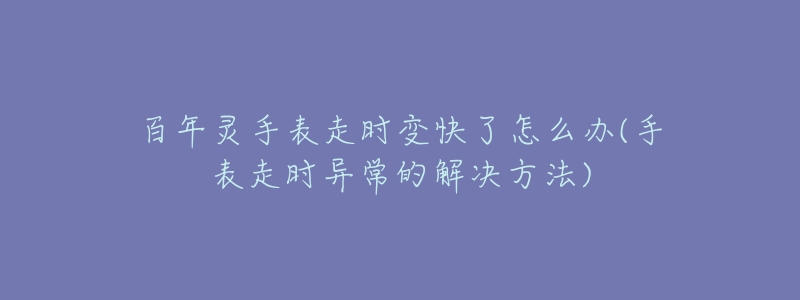 百年灵手表走时变快了怎么办(手表走时异常的解决方法)-名表号 百年灵手表走时变快了怎么办(手表走时异常的解决方法)