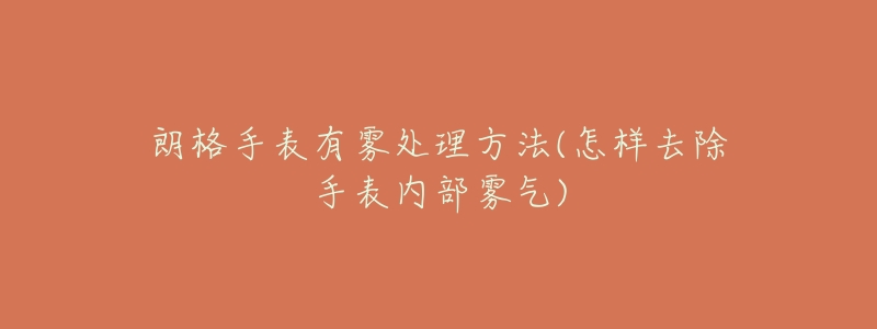 朗格手表有雾处理方法(怎样去除手表内部雾气)