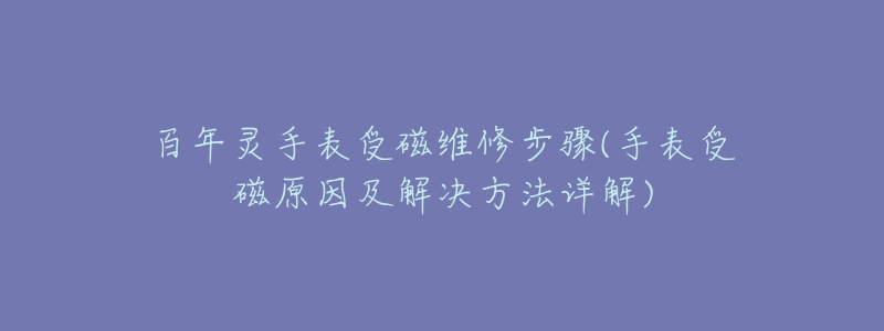百年灵手表受磁维修步骤(手表受磁原因及解决方法详解)-名表号 百年灵手表受磁维修步骤(手表受磁原因及解决方法详解)