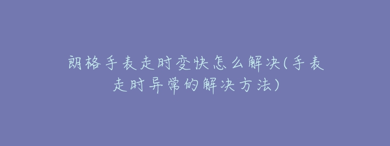 朗格手表走时变快怎么解决(手表走时异常的解决方法)