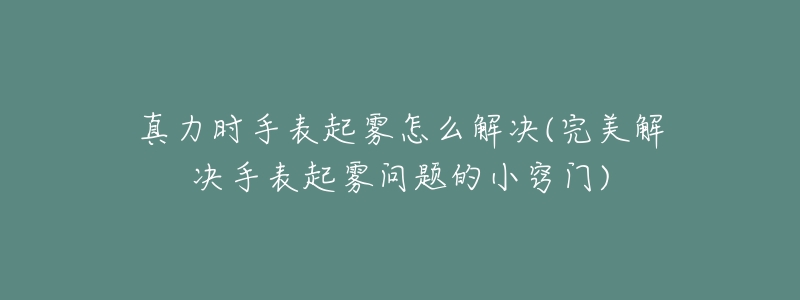 真力时手表起雾怎么解决(完美解决手表起雾问题的小窍门)-名表号 真力时手表起雾怎么解决(完美解决手表起雾问题的小窍门)