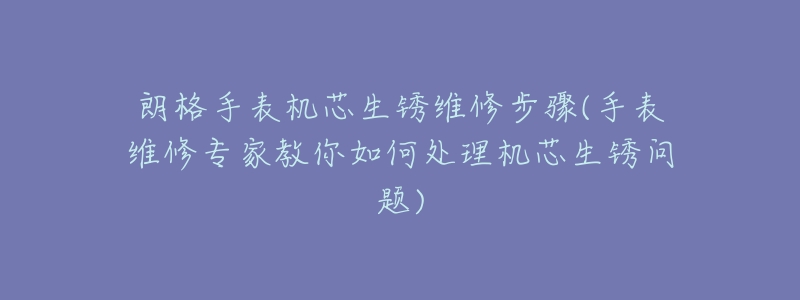 朗格手表机芯生锈维修步骤(手表维修专家教你如何处理机芯生锈问题)