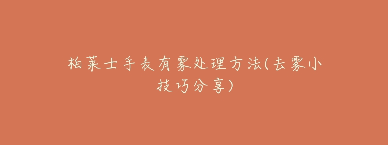 柏莱士手表有雾处理方法(去雾小技巧分享)