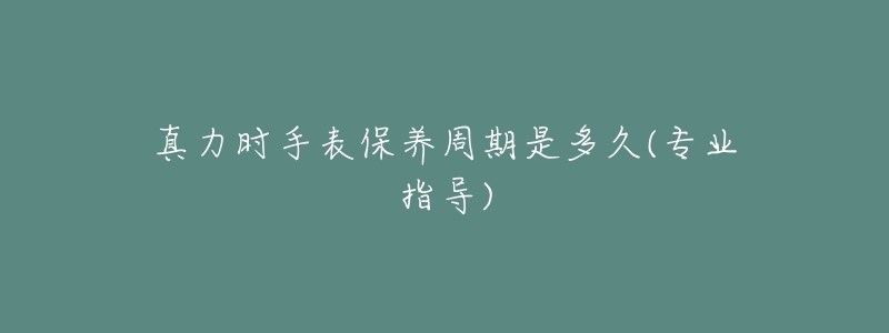真力时手表保养周期是多久(专业指导)
