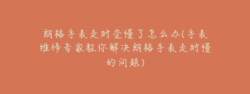 朗格手表走时变慢了怎么办(手表维修专家教你解决朗格手表走时慢的问题)-名表号 朗格手表走时变慢了怎么办(手表维修专家教你解决朗格手表走时慢的问题)
