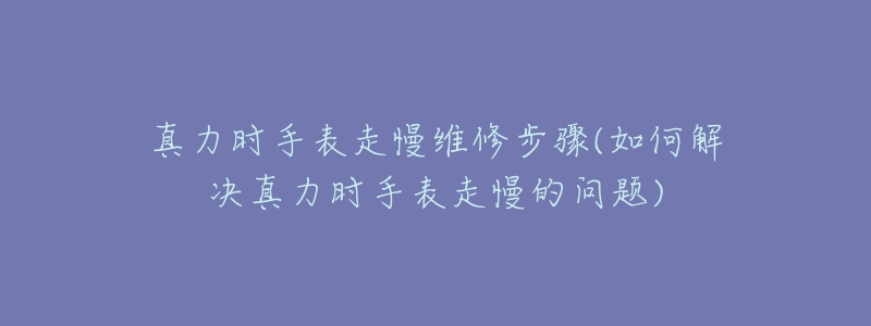 真力时手表走慢维修步骤(如何解决真力时手表走慢的问题)