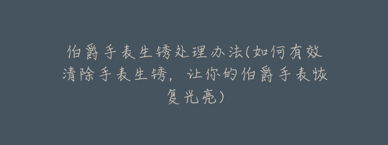 伯爵手表生锈处理办法(如何有效清除手表生锈,让你的伯爵手表恢复光亮)-名表号 伯爵手表生锈处理办法(如何有效清除手表生锈,让你的伯爵手表恢复光亮)