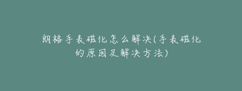 朗格手表磁化怎么解决(手表磁化的原因及解决方法)-名表号 朗格手表磁化怎么解决(手表磁化的原因及解决方法)