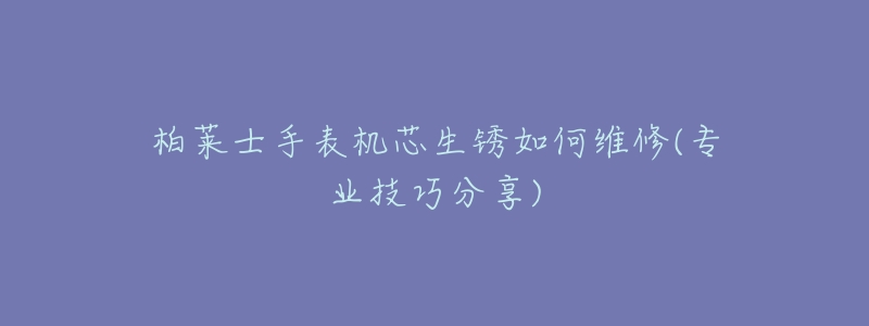 柏莱士手表机芯生锈如何维修(专业技巧分享)-名表号 柏莱士手表机芯生锈如何维修(专业技巧分享)