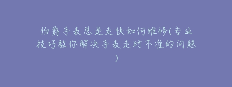 伯爵手表总是走快如何维修(专业技巧教你解决手表走时不准的问题)-名表号 伯爵手表总是走快如何维修(专业技巧教你解决手表走时不准的问题)