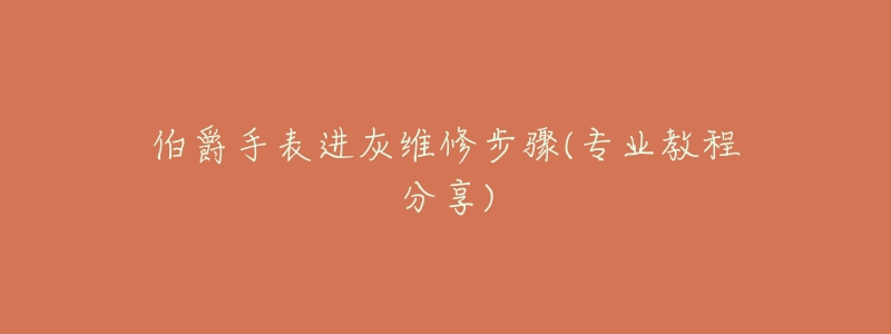 伯爵手表进灰维修步骤(专业教程分享)-名表号 伯爵手表进灰维修步骤(专业教程分享)