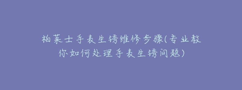 柏莱士手表生锈维修步骤(专业教你如何处理手表生锈问题)-名表号 柏莱士手表生锈维修步骤(专业教你如何处理手表生锈问题)