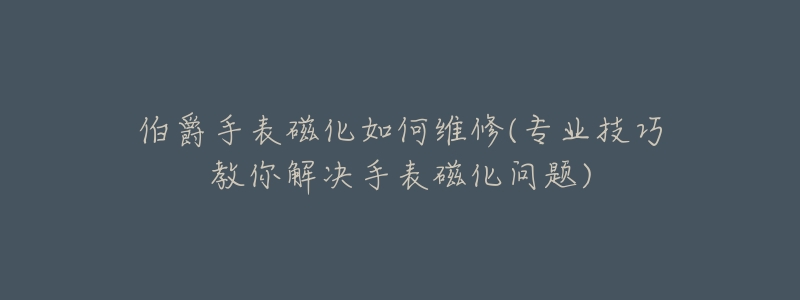 伯爵手表磁化如何维修(专业技巧教你解决手表磁化问题)