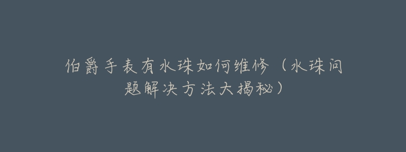 伯爵手表有水珠如何维修(水珠问题解决方法大揭秘)-名表号 伯爵手表有水珠如何维修(水珠问题解决方法大揭秘)