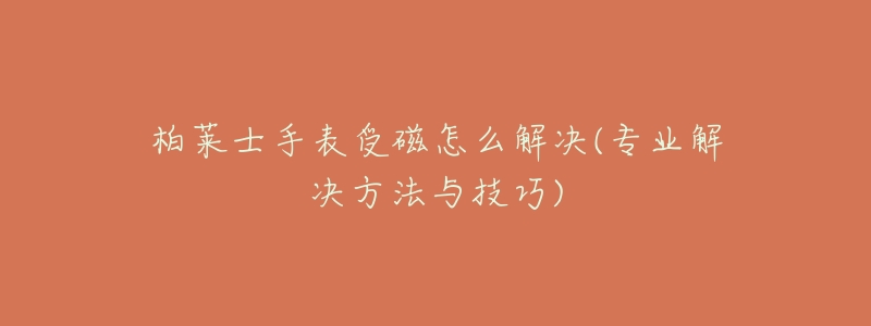 柏莱士手表受磁怎么解决(专业解决方法与技巧)-名表号 柏莱士手表受磁怎么解决(专业解决方法与技巧)