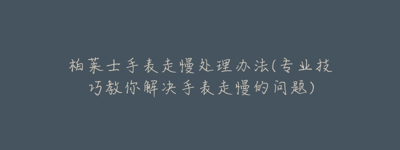柏莱士手表走慢处理办法(专业技巧教你解决手表走慢的问题)-名表号 柏莱士手表走慢处理办法(专业技巧教你解决手表走慢的问题)
