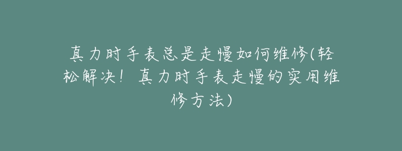 真力时手表总是走慢如何维修(轻松解决!真力时手表走慢的实用维修方法)-名表号 真力时手表总是走慢如何维修(轻松解决!真力时手表走慢的实用维修方法)