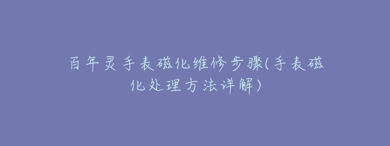 百年灵手表磁化维修步骤(手表磁化处理方法详解)-名表号 百年灵手表磁化维修步骤(手表磁化处理方法详解)