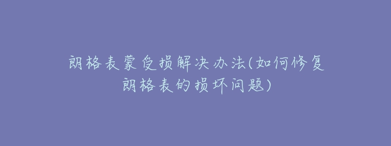 朗格表蒙受损解决办法(如何修复朗格表的损坏问题)-名表号 朗格表蒙受损解决办法(如何修复朗格表的损坏问题)
