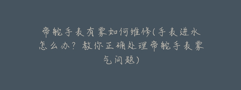 帝舵手表有雾如何维修(手表进水怎么办？教你正确处理帝舵手表雾气问题)