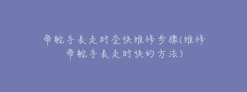 帝舵手表走时变快维修步骤(维修帝舵手表走时快的方法)-名表号 帝舵手表走时变快维修步骤(维修帝舵手表走时快的方法)