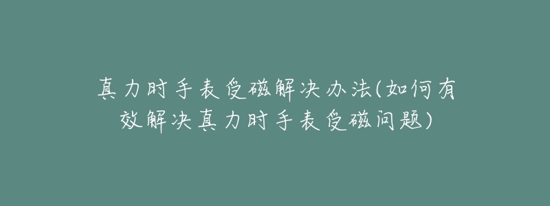 真力时手表受磁解决办法(如何有效解决真力时手表受磁问题)-名表号 真力时手表受磁解决办法(如何有效解决真力时手表受磁问题)