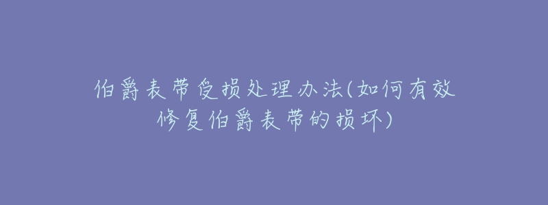 伯爵表带受损处理办法(如何有效修复伯爵表带的损坏)-名表号 伯爵表带受损处理办法(如何有效修复伯爵表带的损坏)