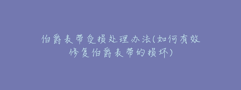 伯爵表带受损处理办法(如何有效修复伯爵表带的损坏)