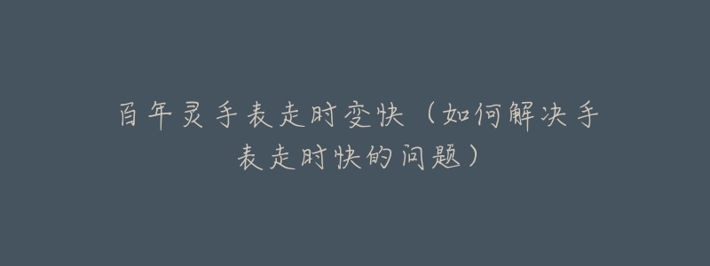 百年灵手表走时变快(如何解决手表走时快的问题)-名表号 百年灵手表走时变快(如何解决手表走时快的问题)