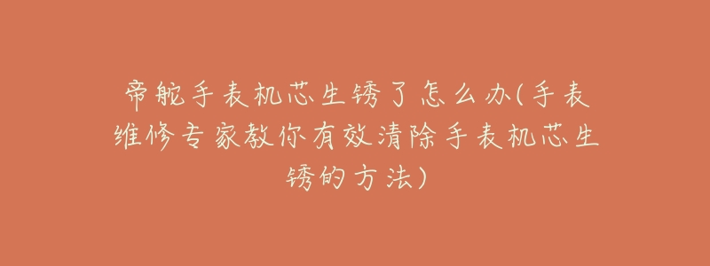 帝舵手表机芯生锈了怎么办(手表维修专家教你有效清除手表机芯生锈的方法)-名表号 帝舵手表机芯生锈了怎么办(手表维修专家教你有效清除手表机芯生锈的方法)