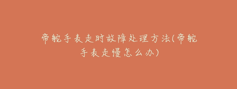 帝舵手表走时故障处理方法(帝舵手表走慢怎么办)-名表号 帝舵手表走时故障处理方法(帝舵手表走慢怎么办)