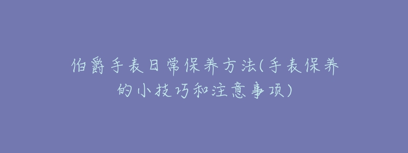 伯爵手表日常保养方法(手表保养的小技巧和注意事项)-名表号 伯爵手表日常保养方法(手表保养的小技巧和注意事项)