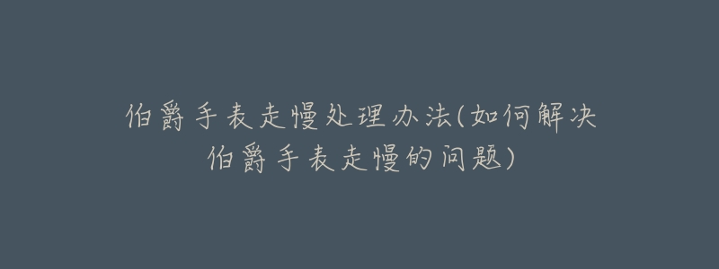 伯爵手表走慢处理办法(如何解决伯爵手表走慢的问题)-名表号 伯爵手表走慢处理办法(如何解决伯爵手表走慢的问题)