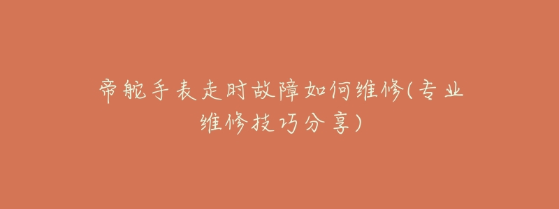 帝舵手表走时故障如何维修(专业维修技巧分享)-名表号 帝舵手表走时故障如何维修(专业维修技巧分享)