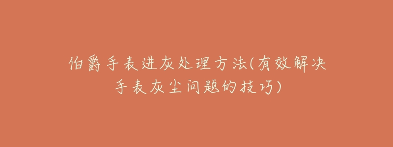 伯爵手表进灰处理方法(有效解决手表灰尘问题的技巧)-名表号 伯爵手表进灰处理方法(有效解决手表灰尘问题的技巧)