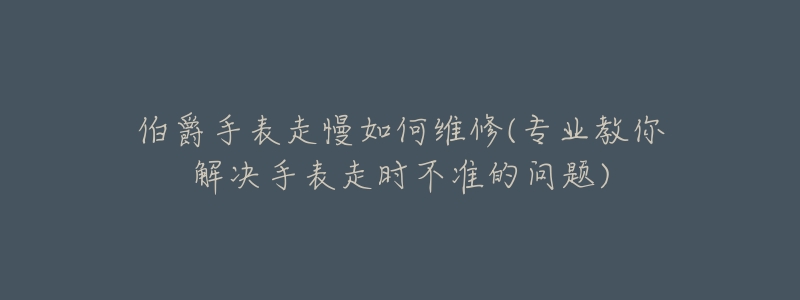 伯爵手表走慢如何维修(专业教你解决手表走时不准的问题)-名表号 伯爵手表走慢如何维修(专业教你解决手表走时不准的问题)