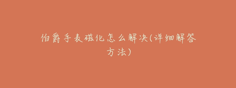 伯爵手表磁化怎么解决(详细解答方法)-名表号 伯爵手表磁化怎么解决(详细解答方法)