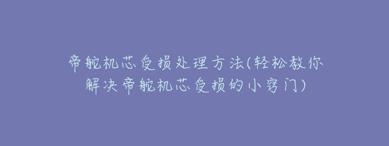 帝舵机芯受损处理方法(轻松教你解决帝舵机芯受损的小窍门)-名表号 帝舵机芯受损处理方法(轻松教你解决帝舵机芯受损的小窍门)