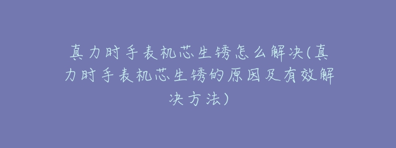 真力时手表机芯生锈怎么解决(真力时手表机芯生锈的原因及有效解决方法)