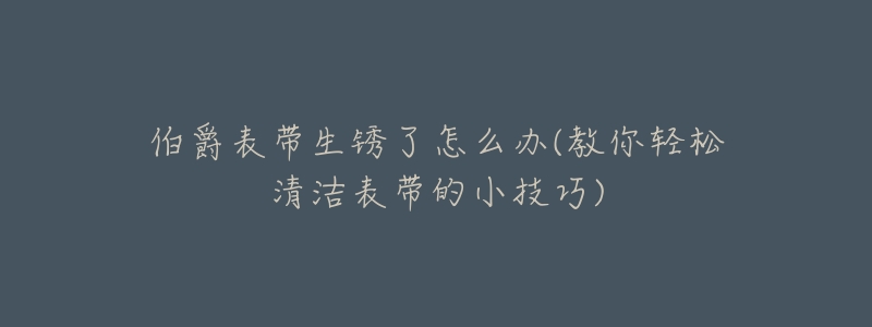 伯爵表带生锈了怎么办(教你轻松清洁表带的小技巧)-名表号 伯爵表带生锈了怎么办(教你轻松清洁表带的小技巧)