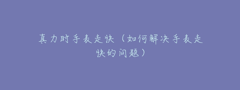真力时手表走快(如何解决手表走快的问题)-名表号 真力时手表走快(如何解决手表走快的问题)